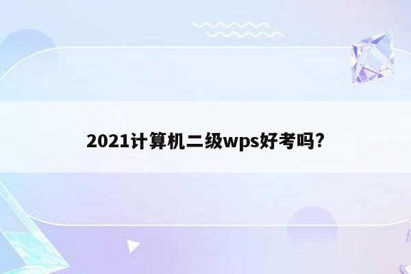 2021计算机二级wps好考吗?