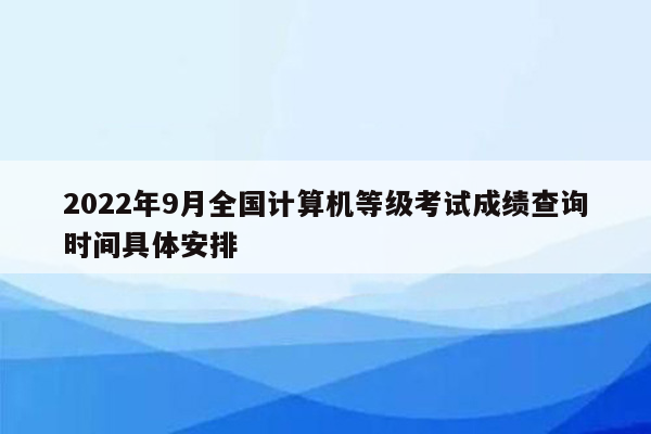 2022年9月全国计算机等级考试成绩查询时间具体安排