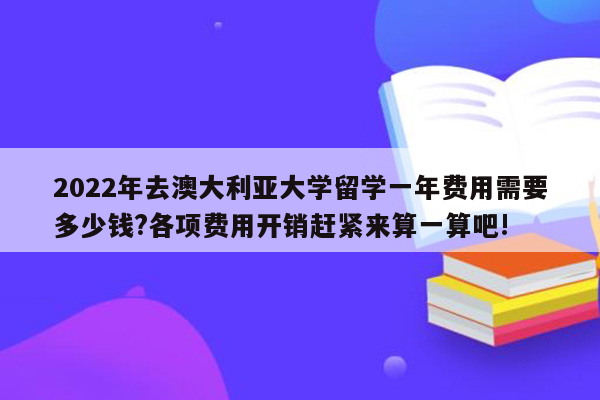 2022年去澳大利亚大学留学一年费用需要多少钱?各项费用开销赶紧来算一算吧!