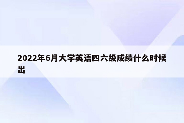 2022年6月大学英语四六级成绩什么时候出