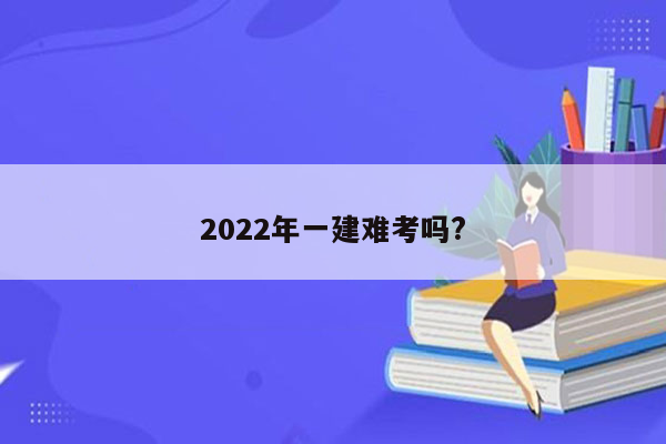 2022年一建难考吗?