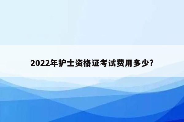 2022年护士资格证考试费用多少?