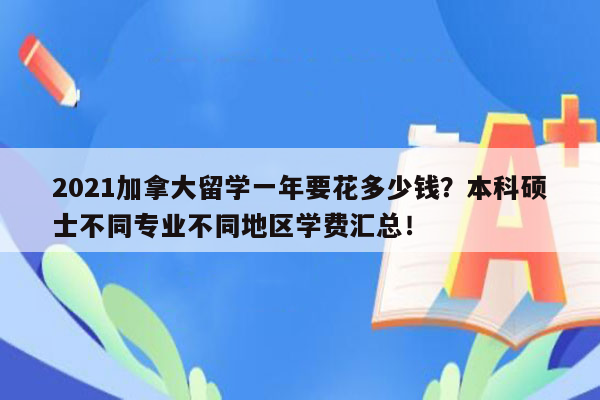 2021加拿大留学一年要花多少钱？本科硕士不同专业不同地区学费汇总！