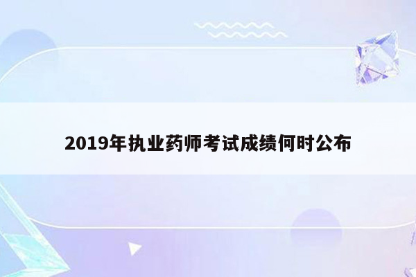 2019年执业药师考试成绩何时公布