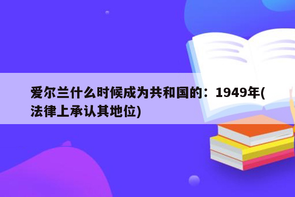 爱尔兰什么时候成为共和国的：1949年(法律上承认其地位)