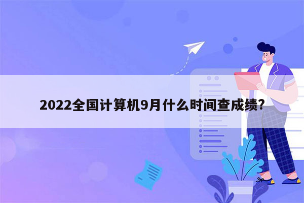 2022全国计算机9月什么时间查成绩?