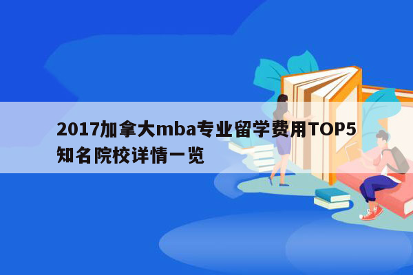 2017加拿大mba专业留学费用TOP5知名院校详情一览