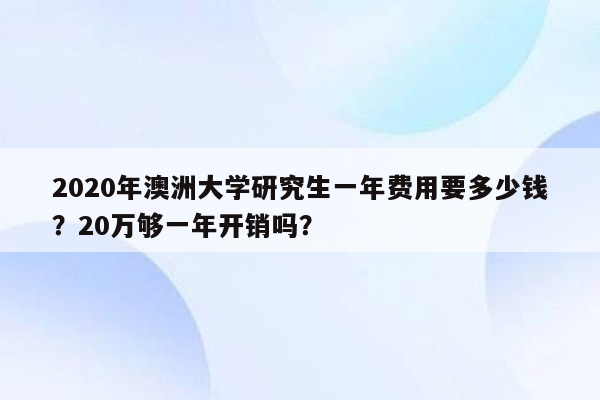 2020年澳洲大学研究生一年费用要多少钱？20万够一年开销吗？