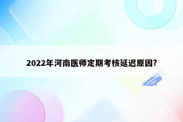 2022年河南医师定期考核延迟原因?