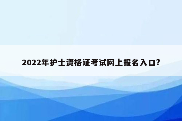 2022年护士资格证考试网上报名入口?