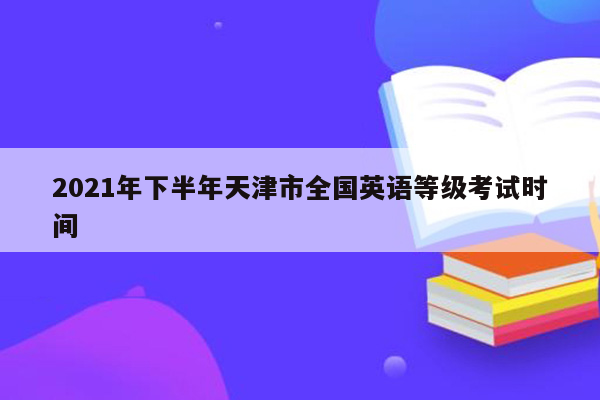 2021年下半年天津市全国英语等级考试时间