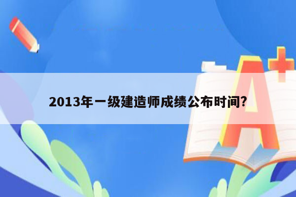 2013年一级建造师成绩公布时间?