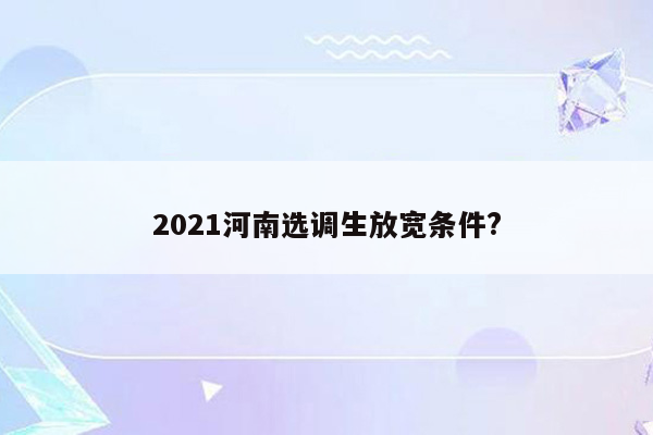 2021河南选调生放宽条件?