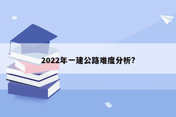 2022年一建公路难度分析?