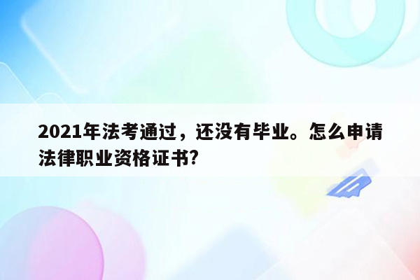 2021年法考通过，还没有毕业。怎么申请法律职业资格证书?