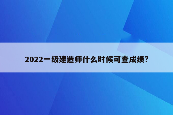 2022一级建造师什么时候可查成绩?