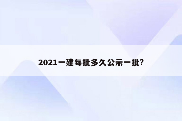 2021一建每批多久公示一批?