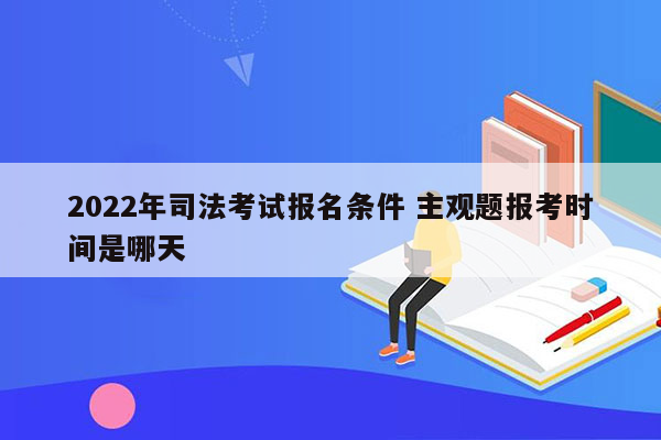 2022年司法考试报名条件 主观题报考时间是哪天