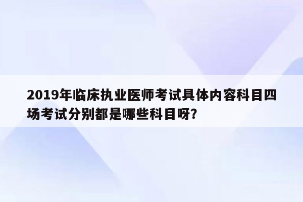 2019年临床执业医师考试具体内容科目四场考试分别都是哪些科目呀？