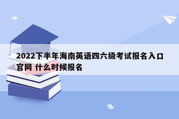 2022下半年海南英语四六级考试报名入口官网 什么时候报名