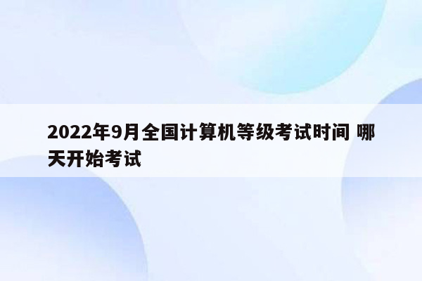 2022年9月全国计算机等级考试时间 哪天开始考试