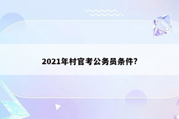 2021年村官考公务员条件?