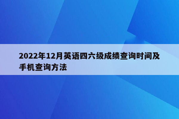 2022年12月英语四六级成绩查询时间及手机查询方法