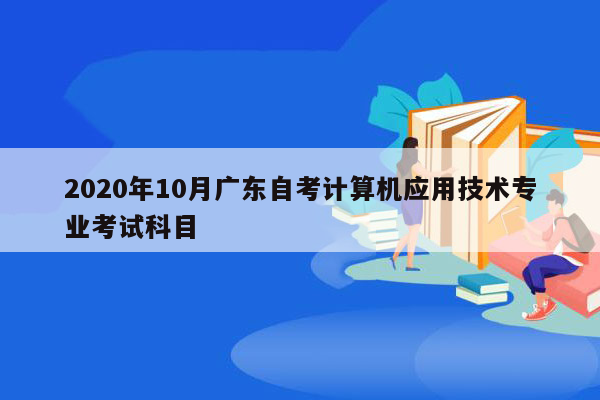 2020年10月广东自考计算机应用技术专业考试科目