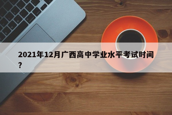 2021年12月广西高中学业水平考试时间?