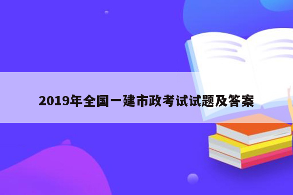 2019年全国一建市政考试试题及答案