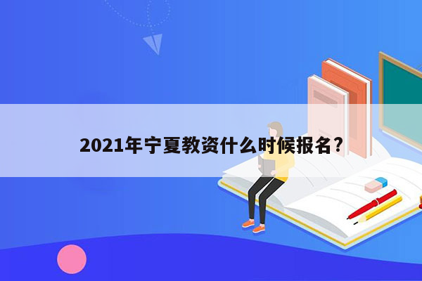 2021年宁夏教资什么时候报名?