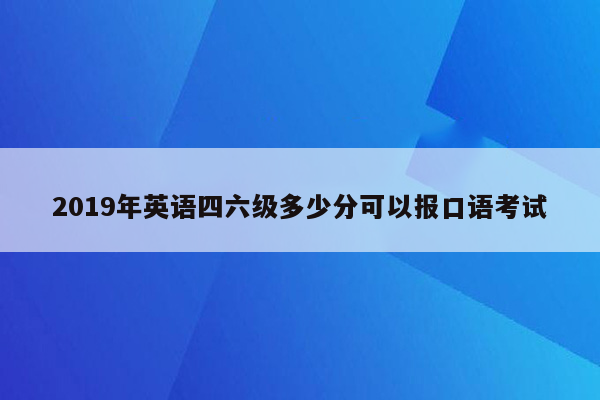 2019年英语四六级多少分可以报口语考试