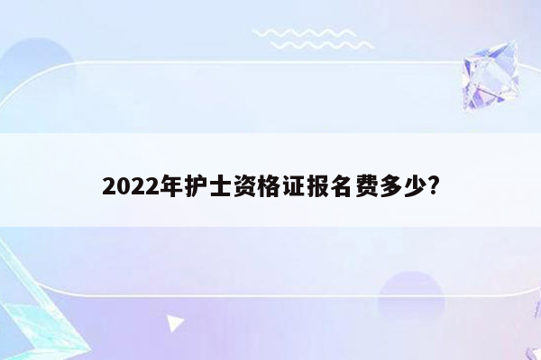 2022年护士资格证报名费多少?