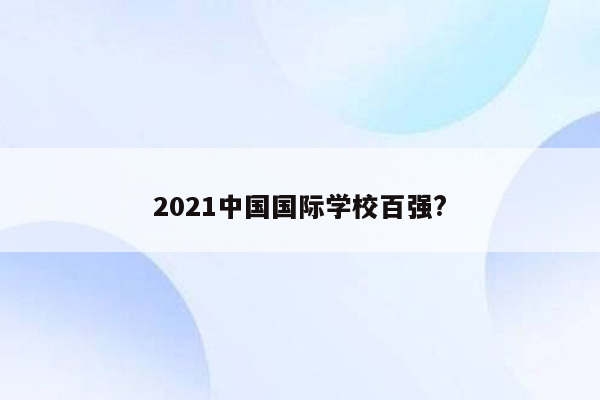 2021中国国际学校百强?