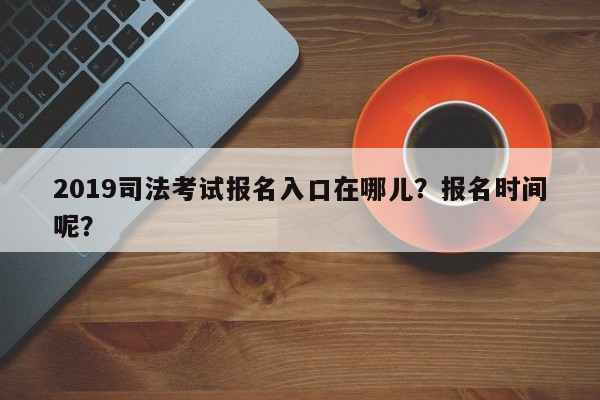 2019司法考试报名入口在哪儿？报名时间呢？