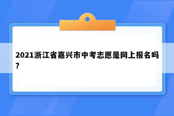 2021浙江省嘉兴市中考志愿是网上报名吗?