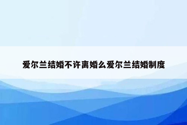 爱尔兰结婚不许离婚么爱尔兰结婚制度