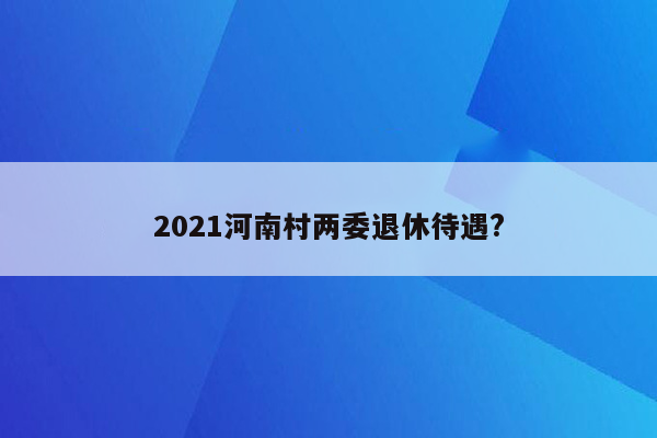 2021河南村两委退休待遇?