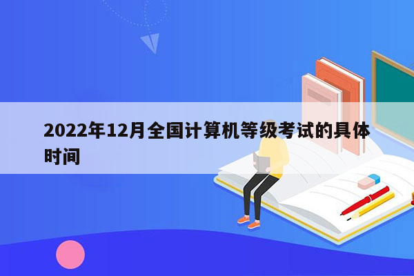 2022年12月全国计算机等级考试的具体时间