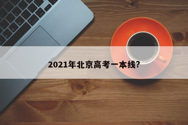 2021年北京高考一本线?