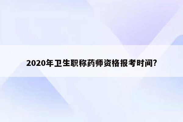 2020年卫生职称药师资格报考时间?