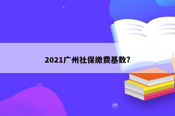 2021广州社保缴费基数?