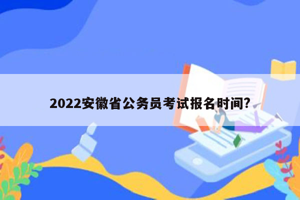 2022安徽省公务员考试报名时间?