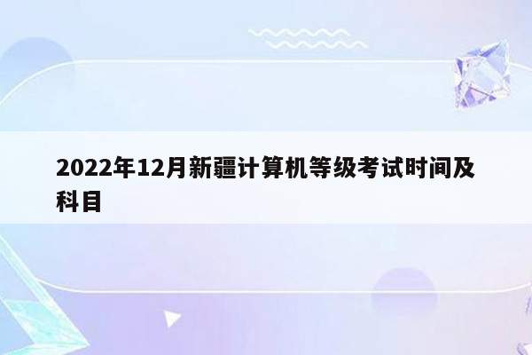 2022年12月新疆计算机等级考试时间及科目