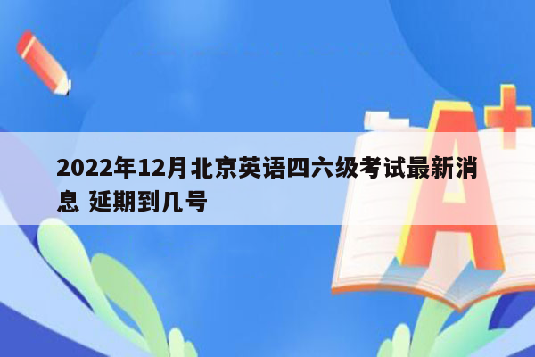 2022年12月北京英语四六级考试最新消息 延期到几号