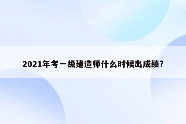 2021年考一级建造师什么时候出成绩?