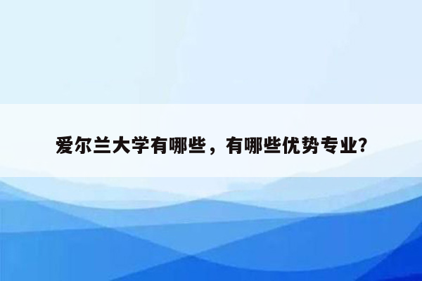 爱尔兰大学有哪些，有哪些优势专业？