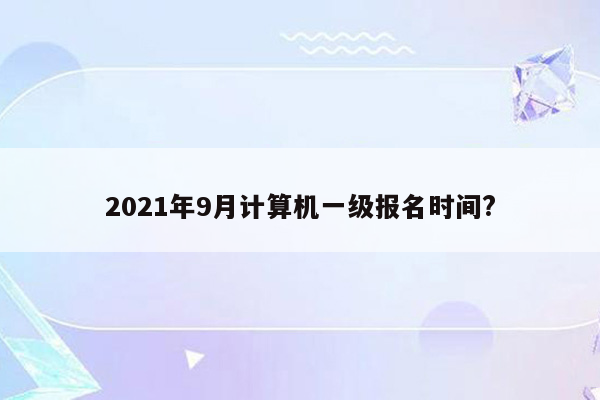 2021年9月计算机一级报名时间?