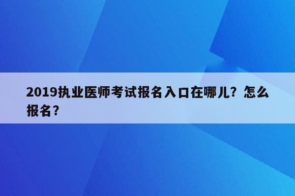 2019执业医师考试报名入口在哪儿？怎么报名？