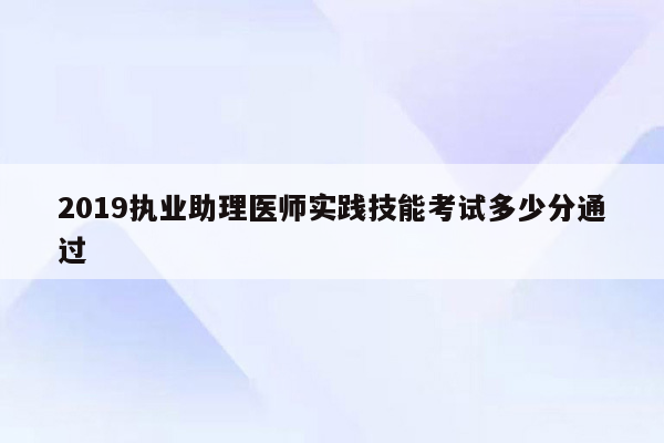 2019执业助理医师实践技能考试多少分通过